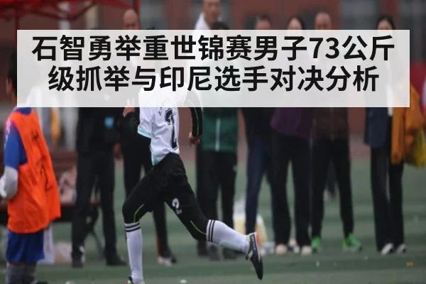 石智勇举重世锦赛男子73公斤级抓举与印尼选手对决分析